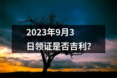 2023年9月3日领证是否吉利？