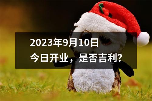 2023年9月10日今日开业，是否吉利？