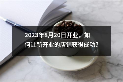 2023年8月20日开业，如何让新开业的店铺获得成功？