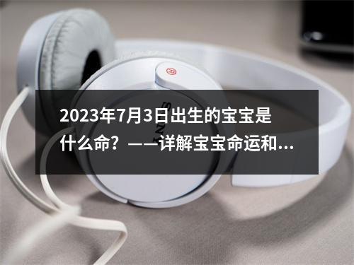 2023年7月3日出生的宝宝是什么命？——详解宝宝命运和个性特征