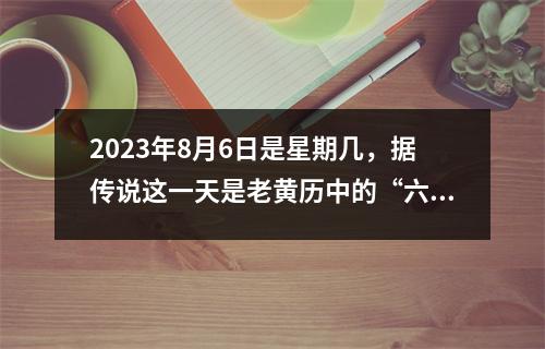 2023年8月6日是星期几，据传说这一天是老黄历中的“六畜兴旺”