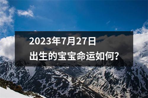 2023年7月27日出生的宝宝命运如何？