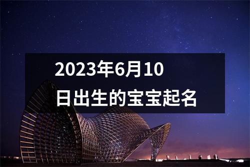 2023年6月10日出生的宝宝起名