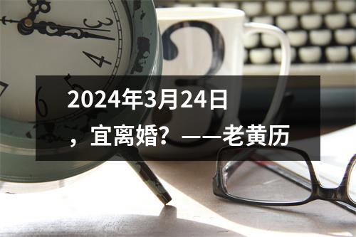 2024年3月24日，宜离婚？——老黄历