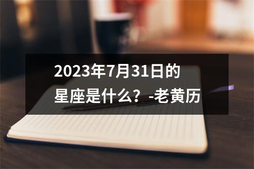 2023年7月31日的星座是什么？-老黄历