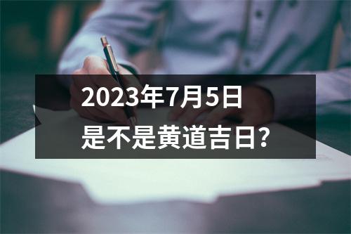 2023年7月5日是不是黄道吉日？