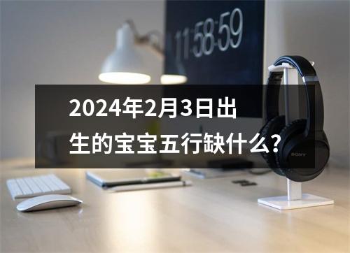 2024年2月3日出生的宝宝五行缺什么？