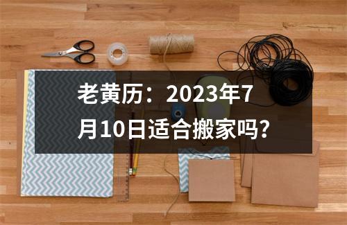 老黄历：2023年7月10日适合搬家吗？