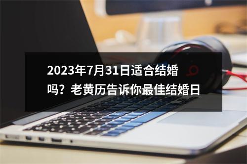 2023年7月31日适合结婚吗？老黄历告诉你佳结婚日