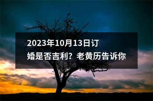 2023年10月13日订婚是否吉利？老黄历告诉你