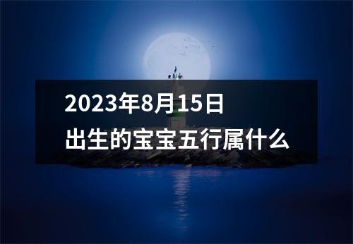 2023年8月15日出生的宝宝五行属什么