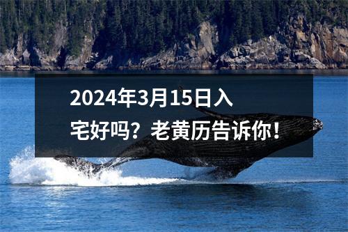 2024年3月15日入宅好吗？老黄历告诉你！