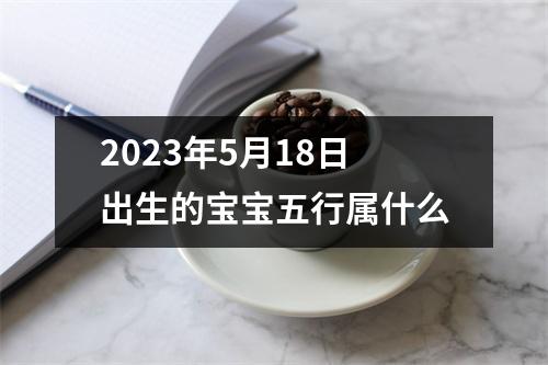 2023年5月18日出生的宝宝五行属什么