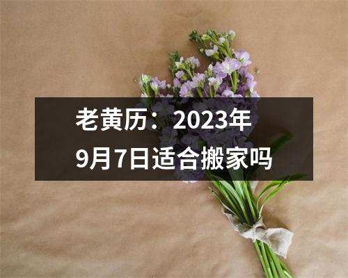 老黄历：2023年9月7日适合搬家吗