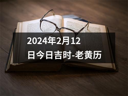 2024年2月12日今日吉时-老黄历