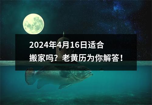 2024年4月16日适合搬家吗？老黄历为你解答！