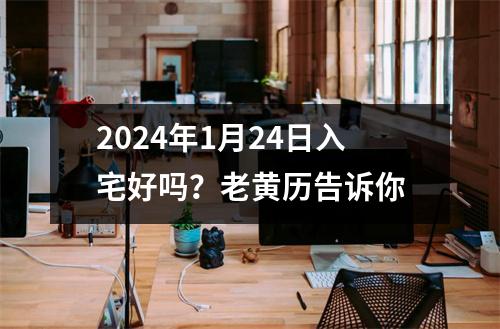 2024年1月24日入宅好吗？老黄历告诉你