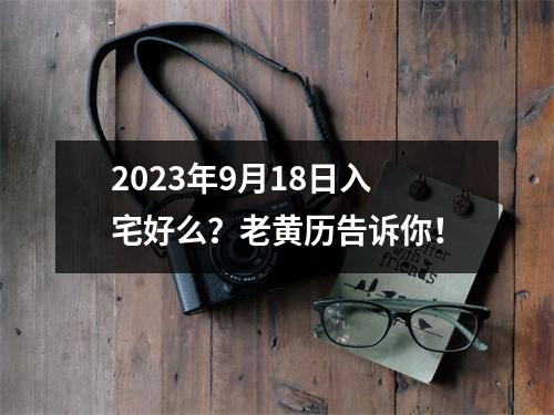 2023年9月18日入宅好么？老黄历告诉你！