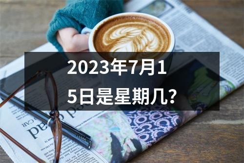 2023年7月15日是星期几？