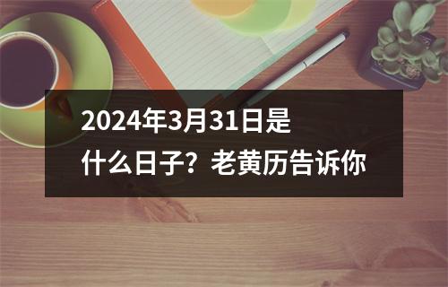 2024年3月31日是什么日子？老黄历告诉你