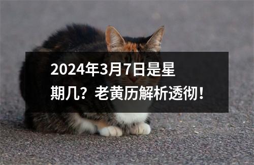 2024年3月7日是星期几？老黄历解析透彻！