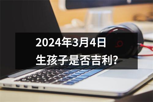 2024年3月4日生孩子是否吉利？