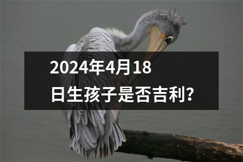 2024年4月18日生孩子是否吉利？