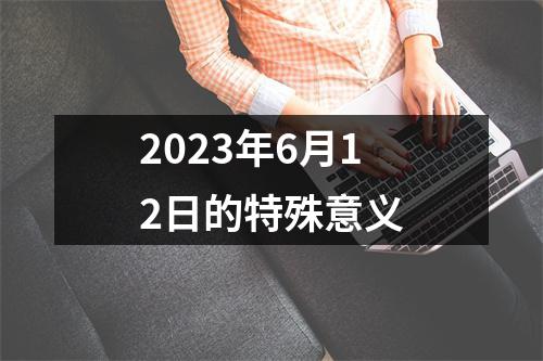 2023年6月12日的特殊意义