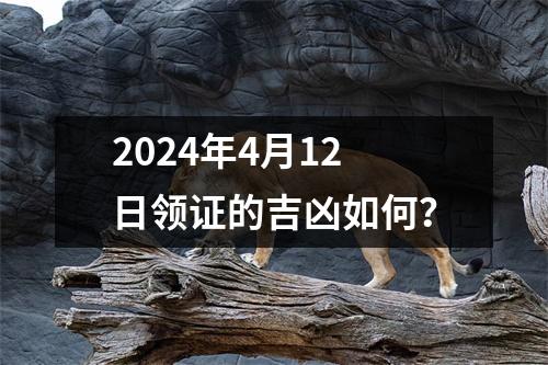 2024年4月12日领证的吉凶如何？