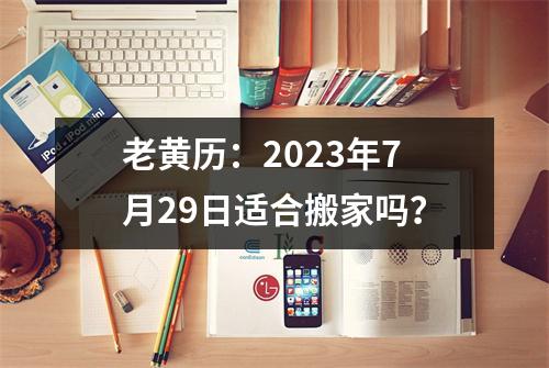 老黄历：2023年7月29日适合搬家吗？