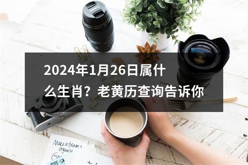 2024年1月26日属什么生肖？老黄历查询告诉你