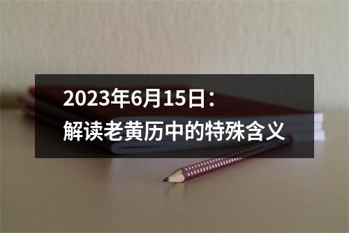 2023年6月15日：解读老黄历中的特殊含义