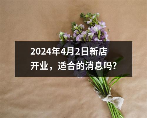 2024年4月2日新店开业，适合的消息吗？