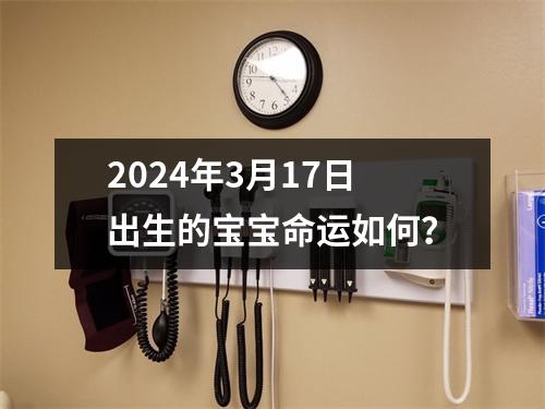 2024年3月17日出生的宝宝命运如何？