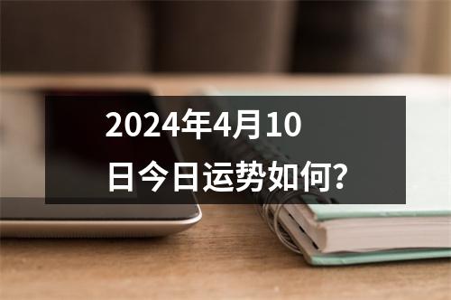 2024年4月10日今日运势如何？