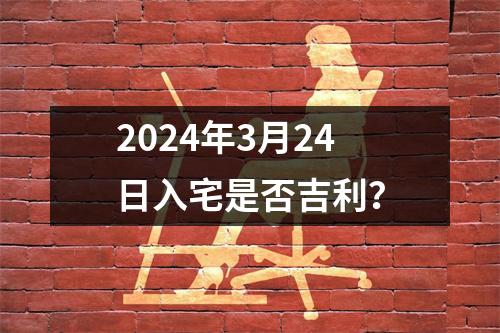 2024年3月24日入宅是否吉利？