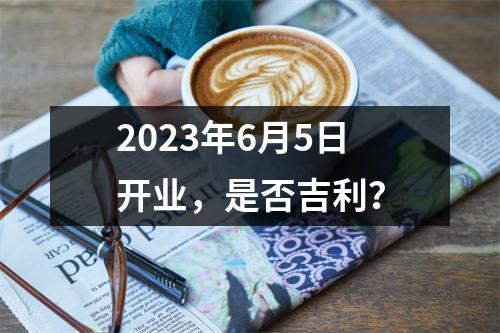 2023年6月5日开业，是否吉利？