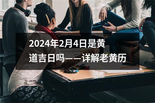 2024年2月4日是黄道吉日吗——详解老黄历