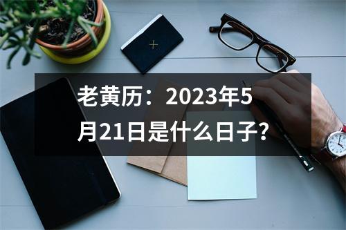 老黄历：2023年5月21日是什么日子？