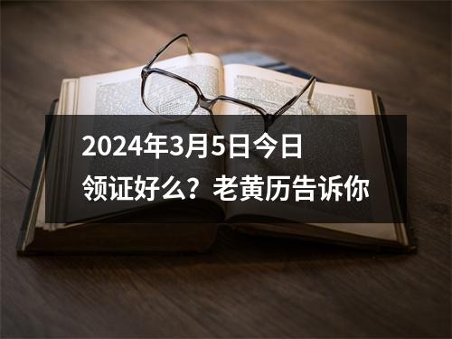 2024年3月5日今日领证好么？老黄历告诉你