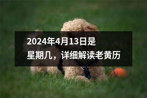 2024年4月13日是星期几，详细解读老黄历