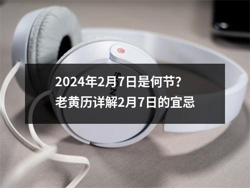 2024年2月7日是何节？老黄历详解2月7日的宜忌