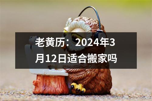 老黄历：2024年3月12日适合搬家吗