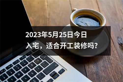 2023年5月25日今日入宅，适合开工装修吗？