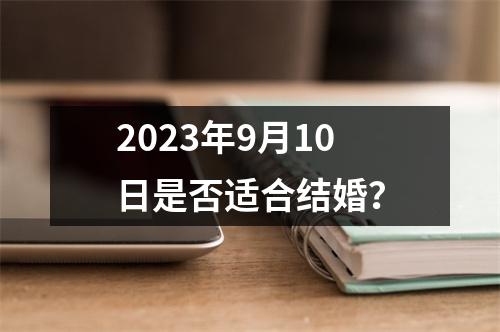 2023年9月10日是否适合结婚？