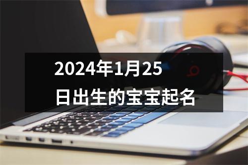 2024年1月25日出生的宝宝起名