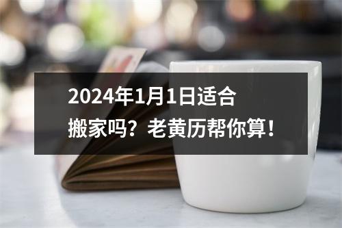 2024年1月1日适合搬家吗？老黄历帮你算！