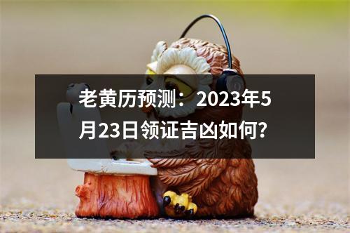 老黄历预测：2023年5月23日领证吉凶如何？