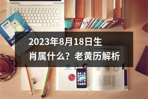 2023年8月18日生肖属什么？老黄历解析