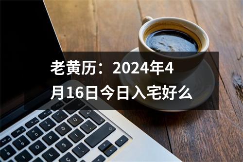 老黄历：2024年4月16日今日入宅好么